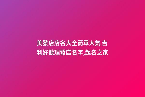 美發店店名大全簡單大氣 吉利好聽理發店名字,起名之家